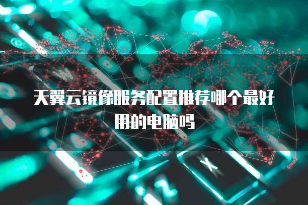 天翼云镜像服务配置推荐哪个最好用的电脑吗