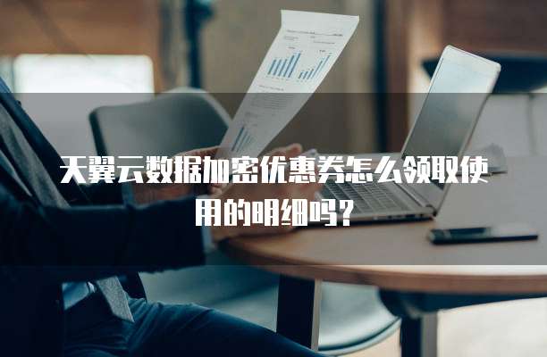 天翼云数据加密优惠券怎么领取使用的明细吗?