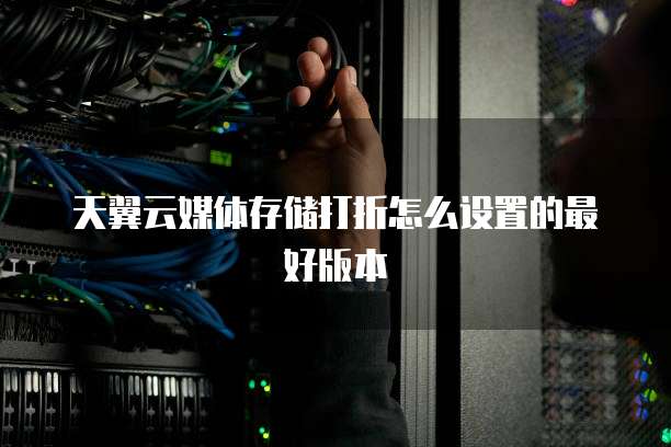 天翼云媒体存储打折怎么设置的最好版本