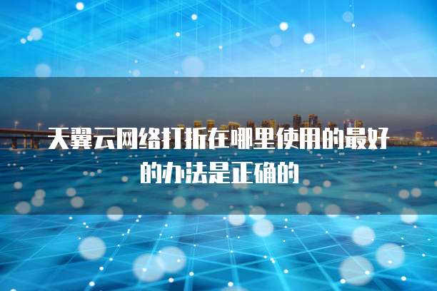 天翼云网络打折在哪里使用的最好的办法是正确的
