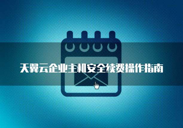 天翼云企业主机安全续费操作指南