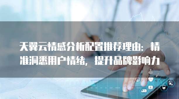 天翼云情感分析配置推荐理由:精准洞悉用户情绪,提升品牌影响力