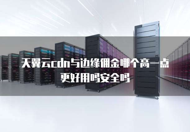 天翼云cdn与边缘佣金哪个高一点更好用吗安全吗