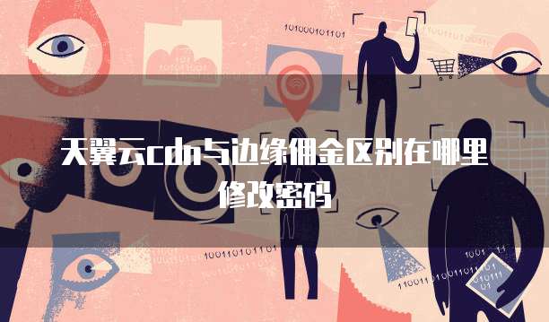 天翼云cdn与边缘佣金区别在哪里修改密码