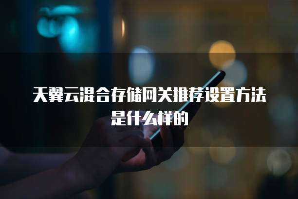 天翼云混合存储网关推荐设置方法是什么样的