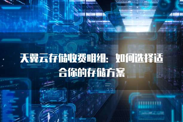 天翼云存储收费明细:如何选择适合你的存储方案