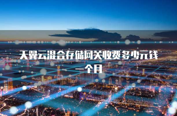 天翼云混合存储网关收费多少元钱一个月