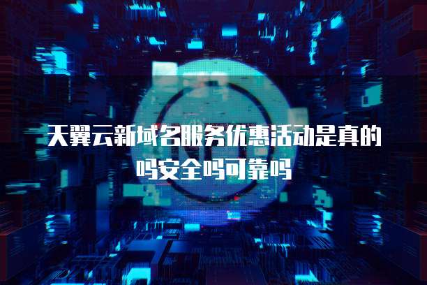 天翼云新域名服务优惠活动是真的吗安全吗可靠吗