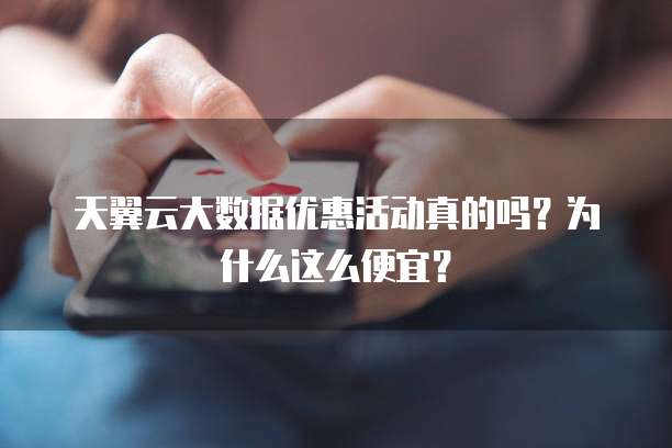 天翼云大数据优惠活动真的吗?为什么这么便宜?