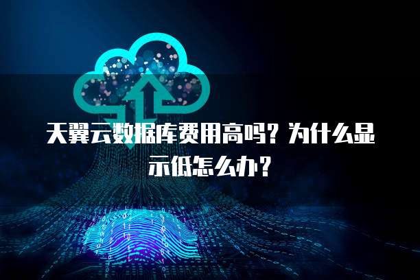 天翼云数据库费用高吗？为什么显示低怎么办？