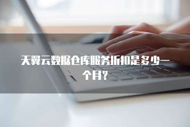 天翼云数据仓库服务折扣是多少一个月?