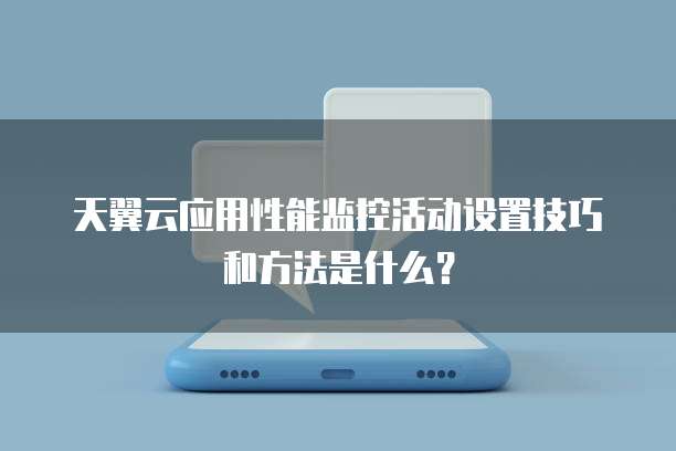 天翼云应用性能监控活动设置技巧和方法是什么?
