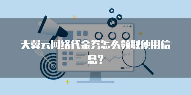 天翼云网络代金券怎么领取使用信息?