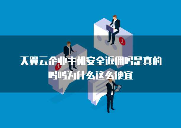 天翼云企业主机安全返佣吗是真的吗吗为什么这么便宜