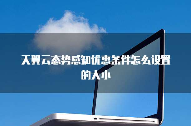 天翼云态势感知优惠条件怎么设置的大小