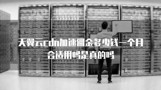 天翼云cdn加速佣金多少钱一个月合适用吗是真的吗