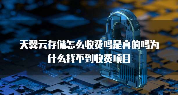 天翼云存储怎么收费吗是真的吗为什么找不到收费项目