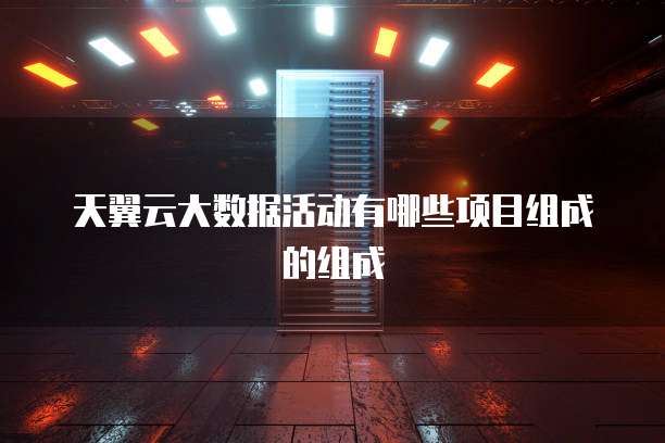 天翼云大数据活动有哪些项目组成的组成