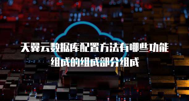 天翼云数据库配置方法有哪些功能组成的组成部分组成