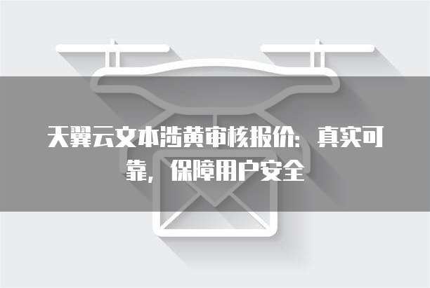 天翼云文本涉黄审核报价：真实可靠，保障用户安全
