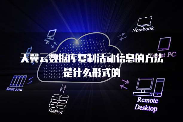 天翼云数据库复制活动信息的方法是什么形式的