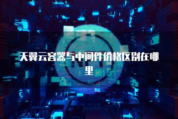 天翼云容器与中间件价格区别在哪里