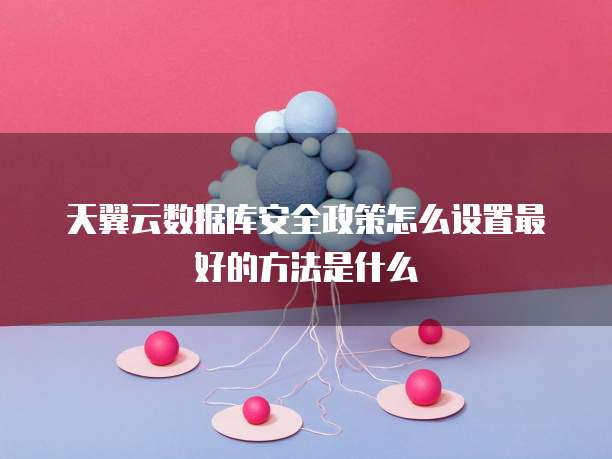 天翼云数据库安全政策怎么设置最好的方法是什么
