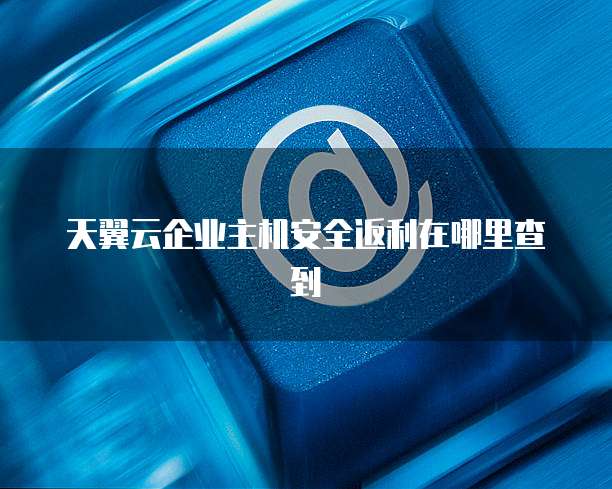 天翼云企业主机安全返利在哪里查到