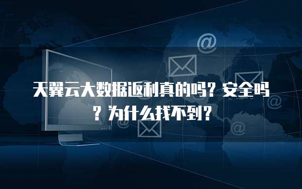 天翼云大数据返利真的吗?安全吗?为什么找不到?