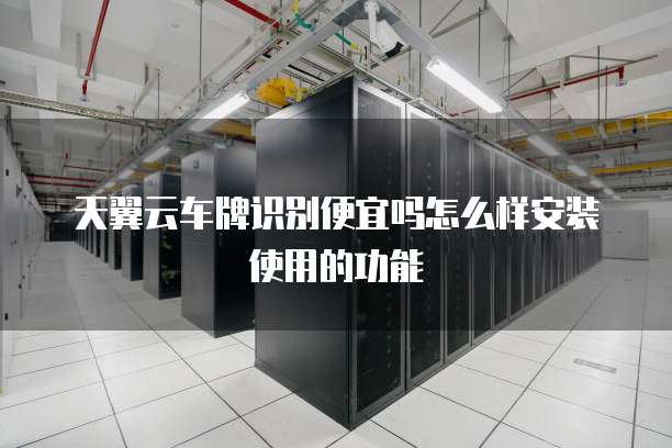 天翼云车牌识别便宜吗怎么样安装使用的功能