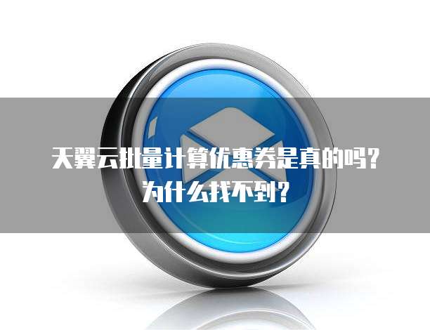 天翼云批量计算优惠券是真的吗?为什么找不到?