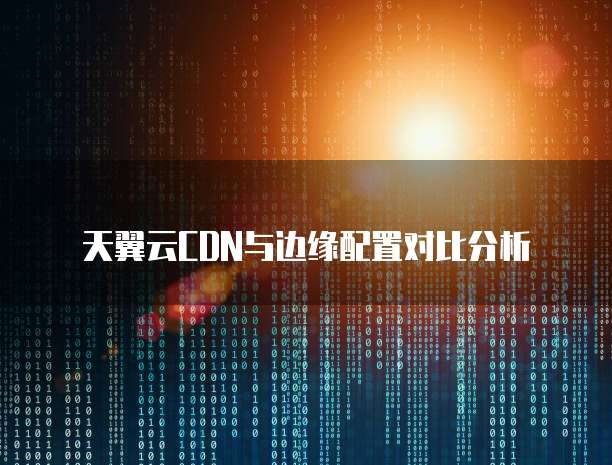 天翼云CDN与边缘配置对比分析