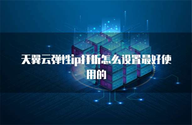 天翼云弹性ip打折怎么设置最好使用的