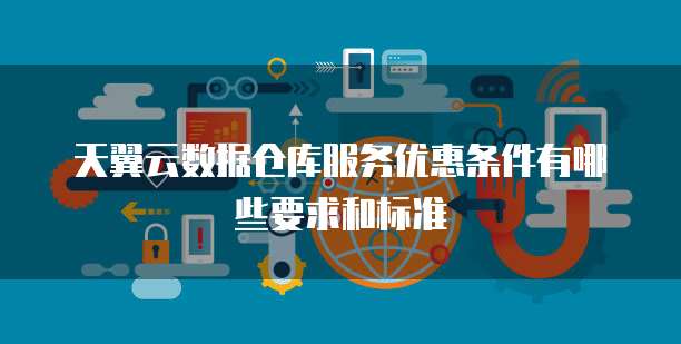 天翼云数据仓库服务优惠条件有哪些要求和标准