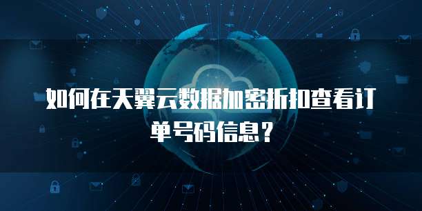 如何在天翼云数据加密折扣查看订单号码信息?