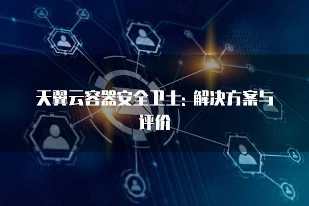 天翼云容器安全卫士: 解决方案与评价