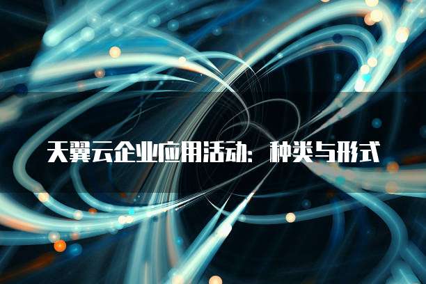 天翼云企业应用活动:种类与形式