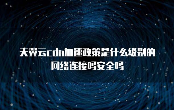 天翼云cdn加速政策是什么级别的网络连接吗安全吗