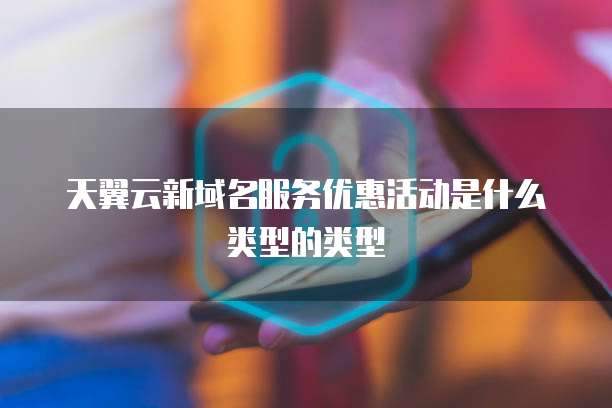 天翼云新域名服务优惠活动是什么类型的类型