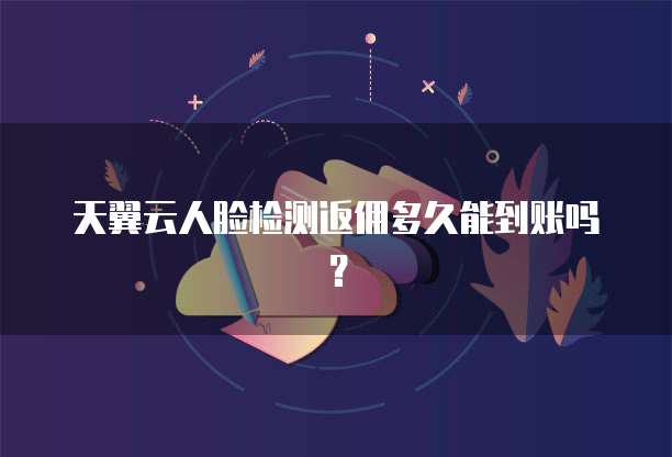 天翼云人脸检测返佣多久能到账吗？
