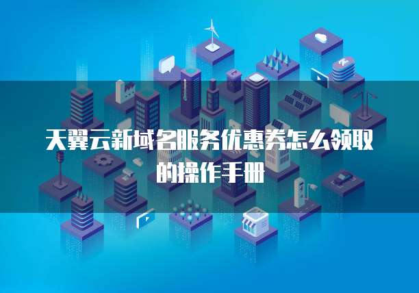 天翼云新域名服务优惠券怎么领取的操作手册