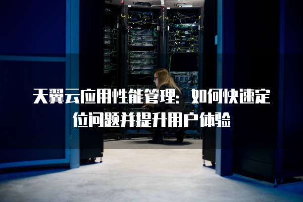 天翼云应用性能管理:如何快速定位问题并提升用户体验