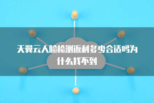 天翼云人脸检测返利多少合适吗为什么找不到
