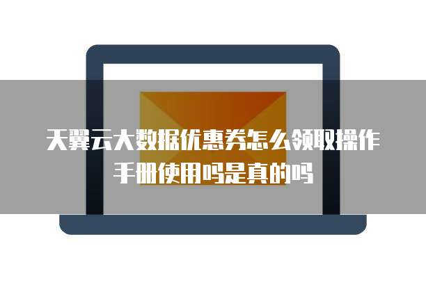 天翼云大数据优惠券怎么领取操作手册使用吗是真的吗