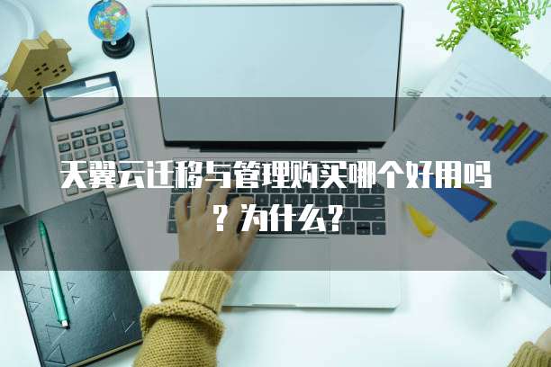 天翼云迁移与管理购买哪个好用吗?为什么?