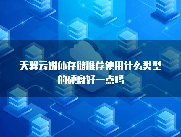 天翼云媒体存储推荐使用什么类型的硬盘好一点吗