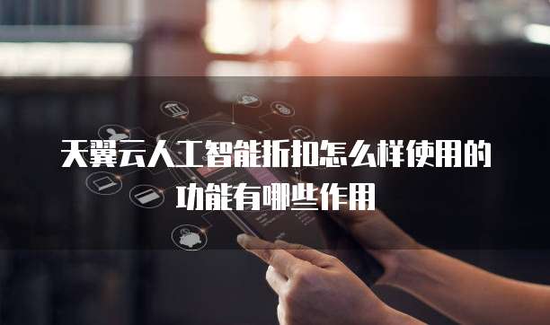 天翼云人工智能折扣怎么样使用的功能有哪些作用