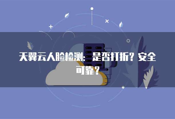 天翼云人脸检测:是否打折?安全可靠?