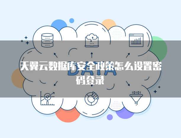 天翼云数据库安全政策怎么设置密码登录