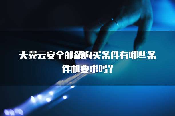天翼云安全邮箱购买条件有哪些条件和要求吗?